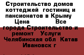 Строительство домов, коттеджей, гостиниц и пансионатов в Крыму › Цена ­ 35 000 - Все города Строительство и ремонт » Услуги   . Челябинская обл.,Катав-Ивановск г.